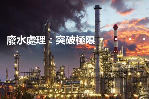 廢水處理：突破極限，實現(xiàn)零排放！